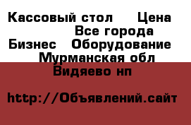 Кассовый стол ! › Цена ­ 5 000 - Все города Бизнес » Оборудование   . Мурманская обл.,Видяево нп